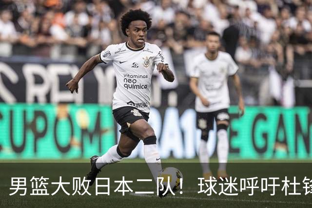 男篮大败日本二队！球迷呼吁杜锋执教，郭士强不想下课，王仕鹏说出原因