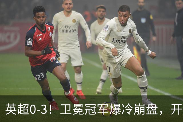 英超0-3！卫冕冠军爆冷崩盘，开局7连胜终结+丢榜首，123年神迹作古